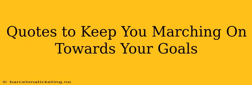 Quotes to Keep You Marching On Towards Your Goals