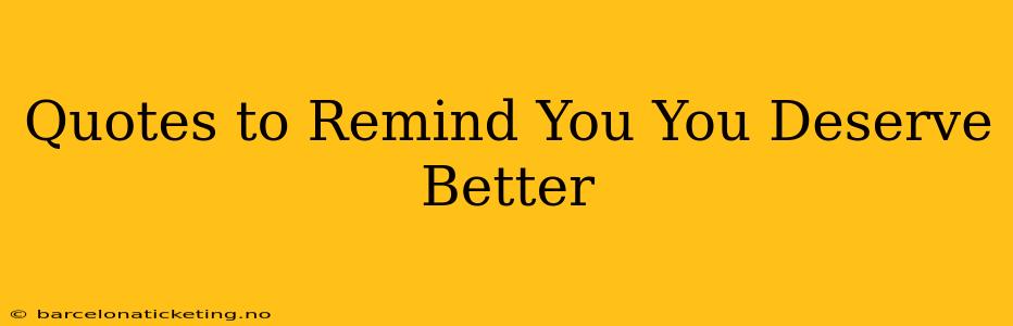 Quotes to Remind You You Deserve Better