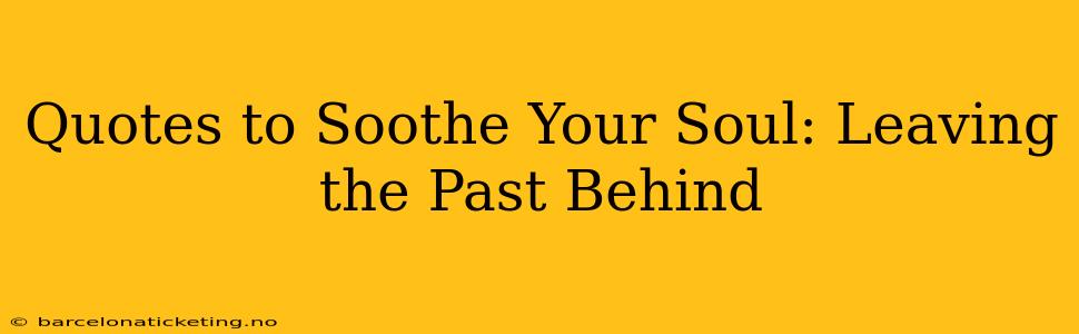 Quotes to Soothe Your Soul: Leaving the Past Behind