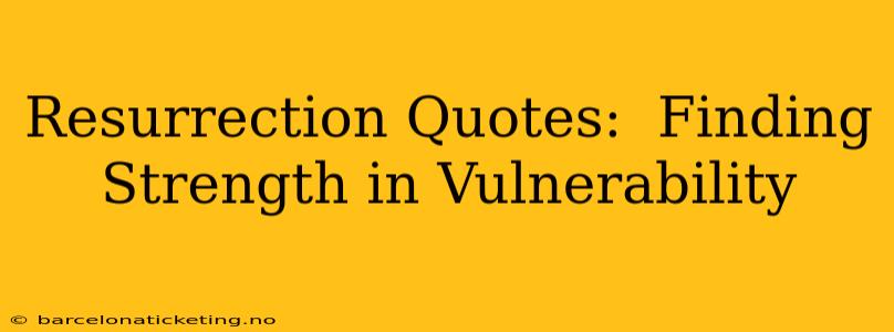 Resurrection Quotes:  Finding Strength in Vulnerability