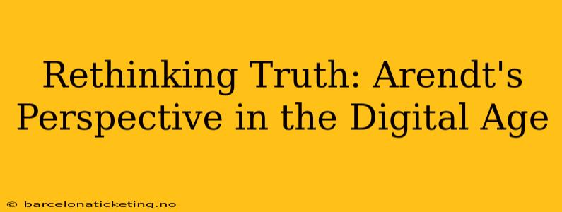 Rethinking Truth: Arendt's Perspective in the Digital Age