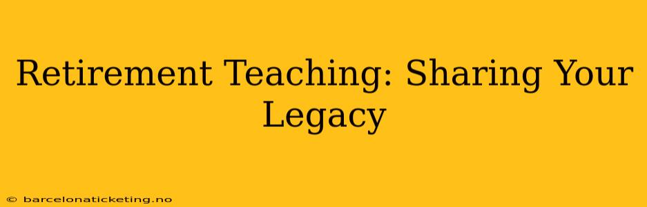 Retirement Teaching: Sharing Your Legacy