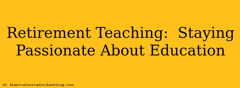 Retirement Teaching:  Staying Passionate About Education
