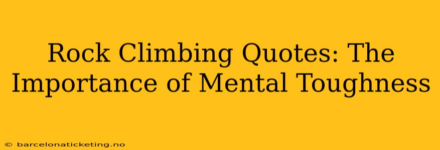 Rock Climbing Quotes: The Importance of Mental Toughness