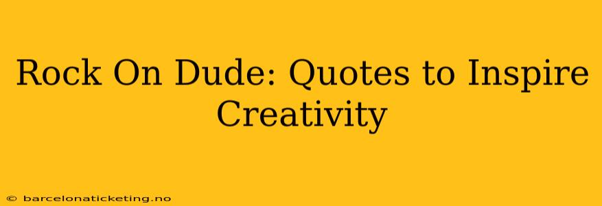 Rock On Dude: Quotes to Inspire Creativity