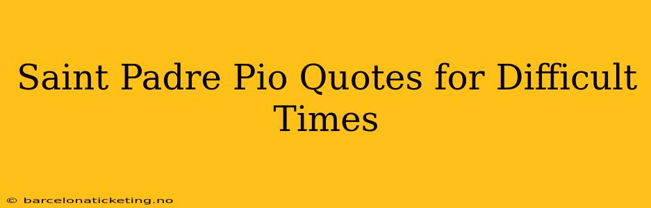 Saint Padre Pio Quotes for Difficult Times