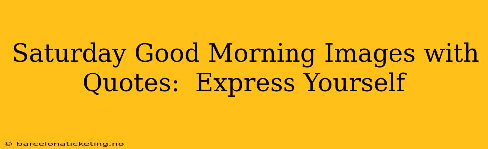 Saturday Good Morning Images with Quotes:  Express Yourself