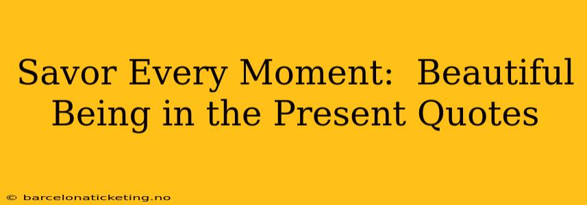 Savor Every Moment:  Beautiful Being in the Present Quotes