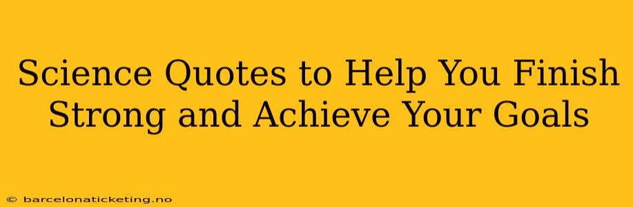 Science Quotes to Help You Finish Strong and Achieve Your Goals