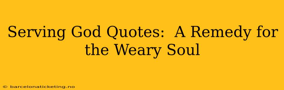 Serving God Quotes:  A Remedy for the Weary Soul