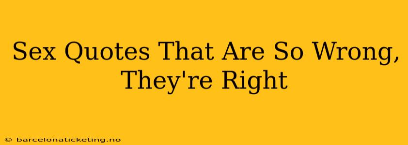 Sex Quotes That Are So Wrong, They're Right Sex Quotes That Are So Wrong, They're Right