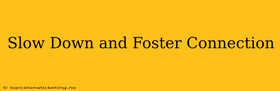 Slow Down and Foster Connection