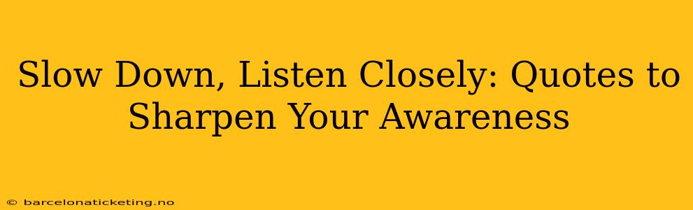 Slow Down, Listen Closely: Quotes to Sharpen Your Awareness