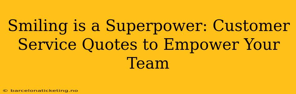 Smiling is a Superpower: Customer Service Quotes to Empower Your Team
