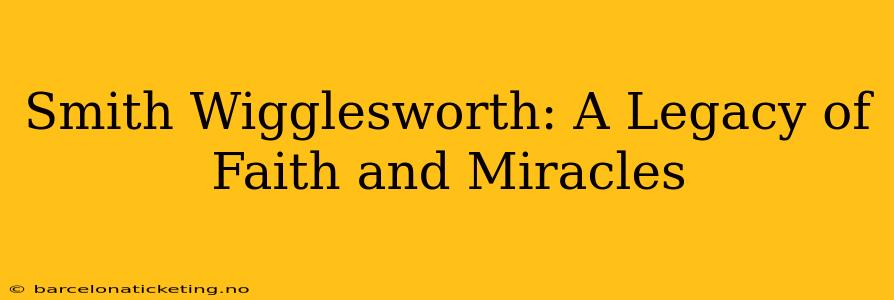 Smith Wigglesworth: A Legacy of Faith and Miracles