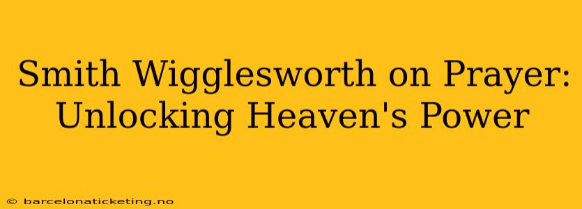 Smith Wigglesworth on Prayer: Unlocking Heaven's Power