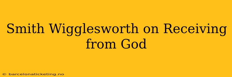 Smith Wigglesworth on Receiving from God