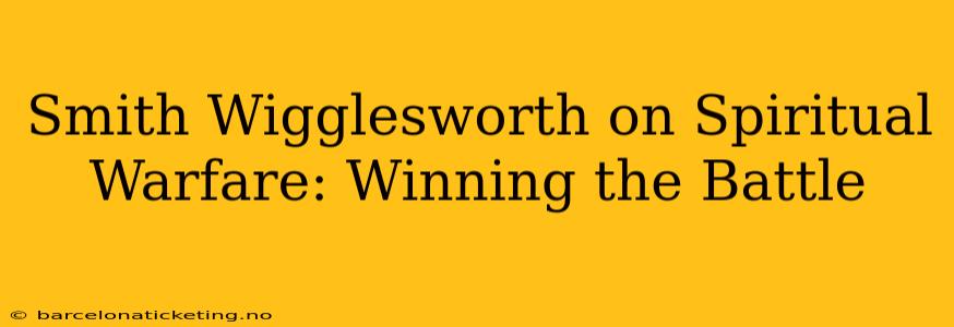 Smith Wigglesworth on Spiritual Warfare: Winning the Battle