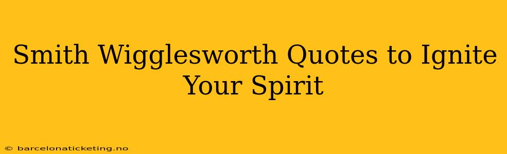 Smith Wigglesworth Quotes to Ignite Your Spirit