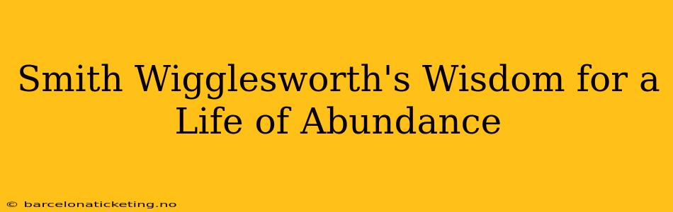 Smith Wigglesworth's Wisdom for a Life of Abundance