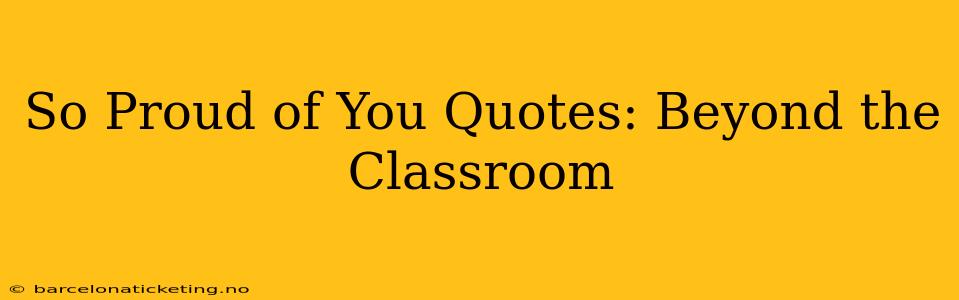 So Proud of You Quotes: Beyond the Classroom