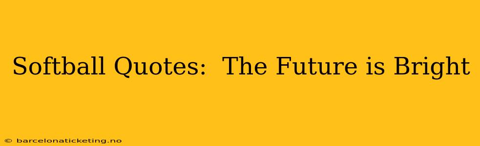Softball Quotes:  The Future is Bright