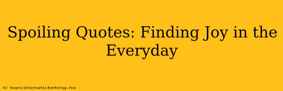Spoiling Quotes: Finding Joy in the Everyday