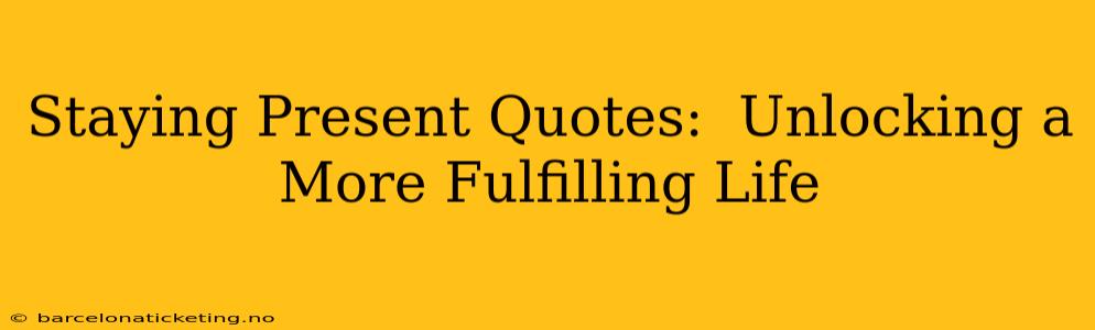 Staying Present Quotes:  Unlocking a More Fulfilling Life