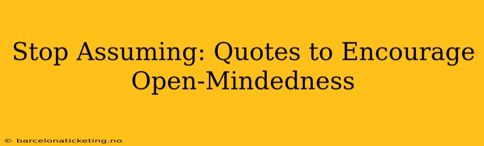 Stop Assuming: Quotes to Encourage Open-Mindedness