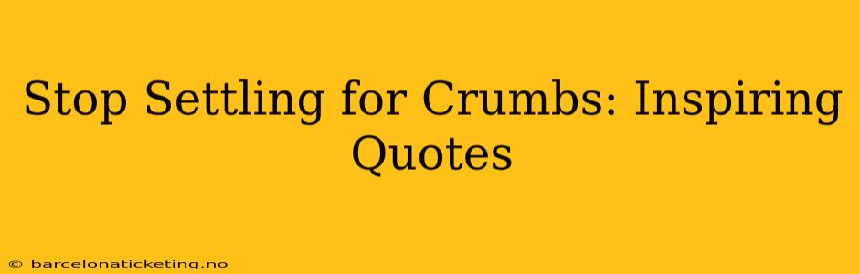 Stop Settling for Crumbs: Inspiring Quotes