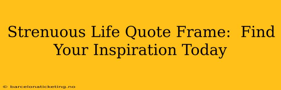 Strenuous Life Quote Frame:  Find Your Inspiration Today