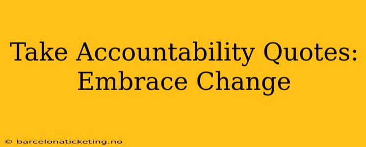Take Accountability Quotes:  Embrace Change