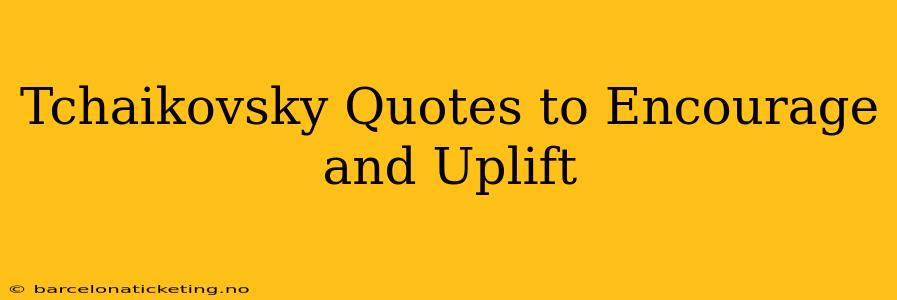 Tchaikovsky Quotes to Encourage and Uplift