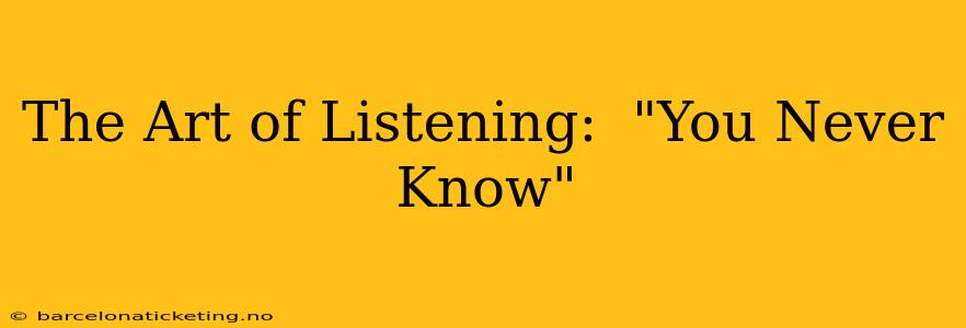 The Art of Listening:  "You Never Know"