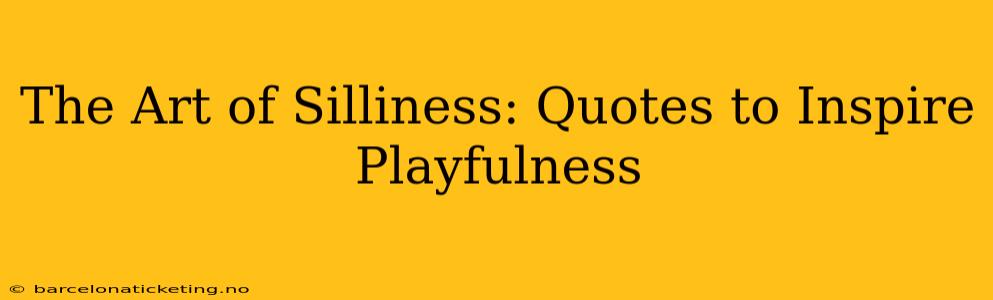 The Art of Silliness: Quotes to Inspire Playfulness