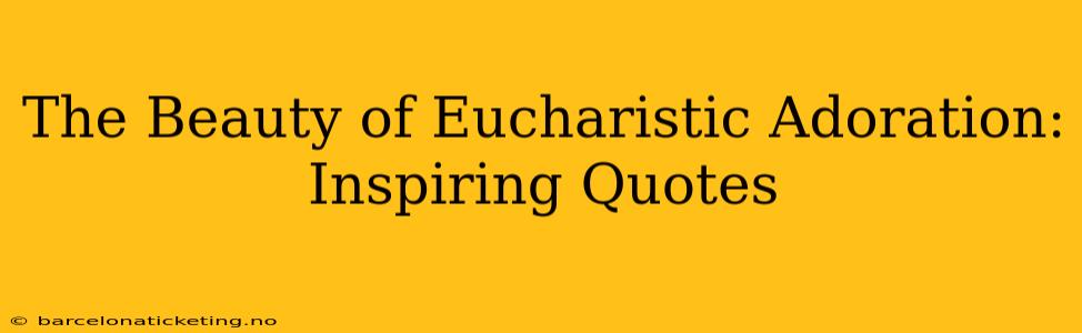 The Beauty of Eucharistic Adoration: Inspiring Quotes