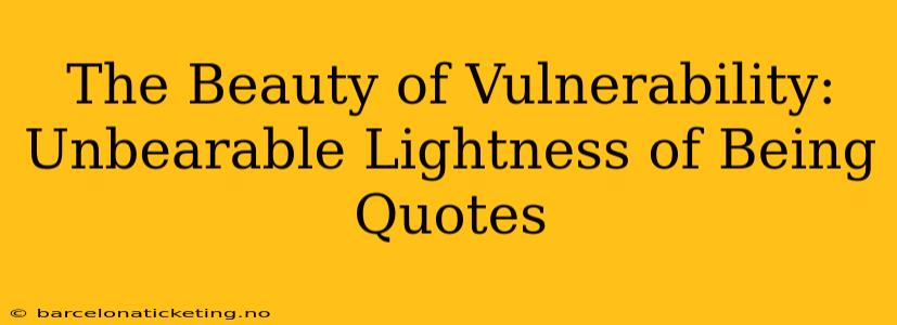 The Beauty of Vulnerability: Unbearable Lightness of Being Quotes