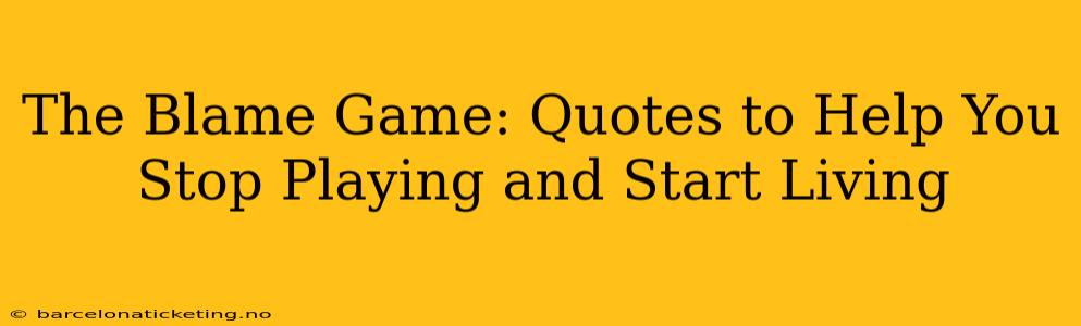 The Blame Game: Quotes to Help You Stop Playing and Start Living