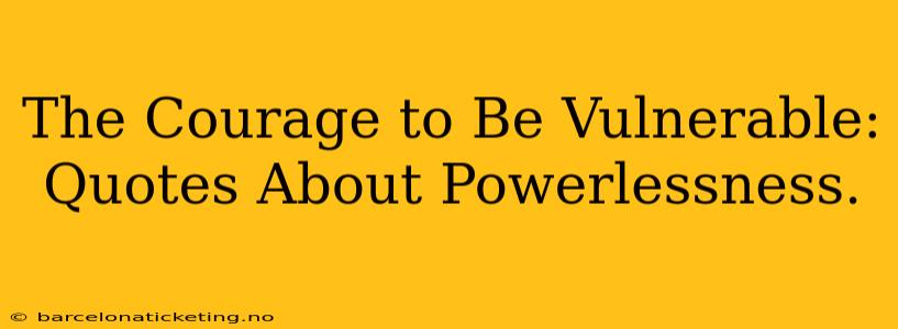 The Courage to Be Vulnerable: Quotes About Powerlessness.