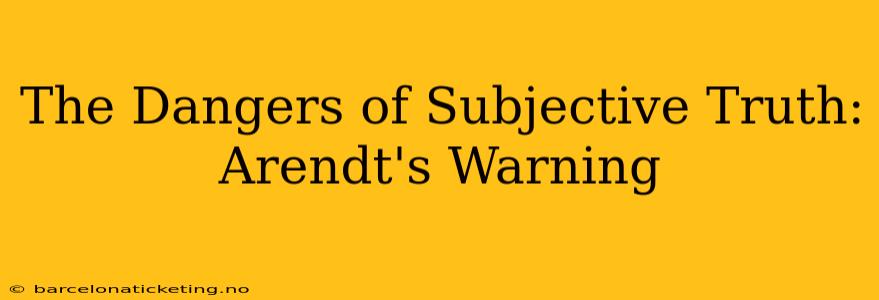 The Dangers of Subjective Truth: Arendt's Warning