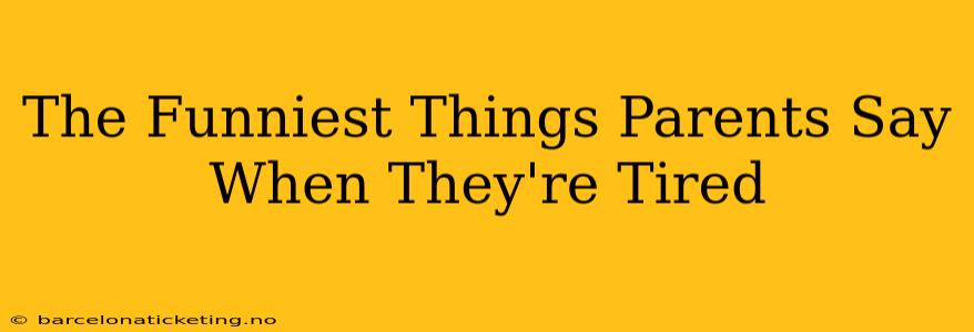 The Funniest Things Parents Say When They're Tired