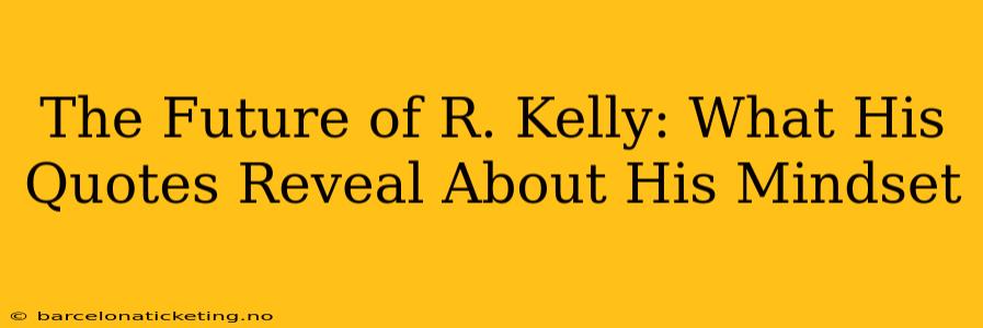 The Future of R. Kelly: What His Quotes Reveal About His Mindset