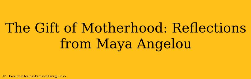 The Gift of Motherhood: Reflections from Maya Angelou