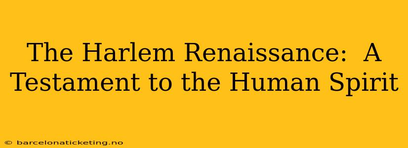 The Harlem Renaissance:  A Testament to the Human Spirit