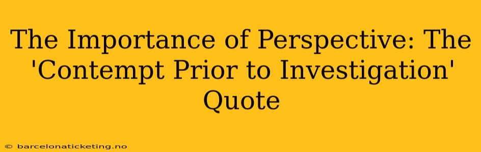 The Importance of Perspective: The 'Contempt Prior to Investigation' Quote