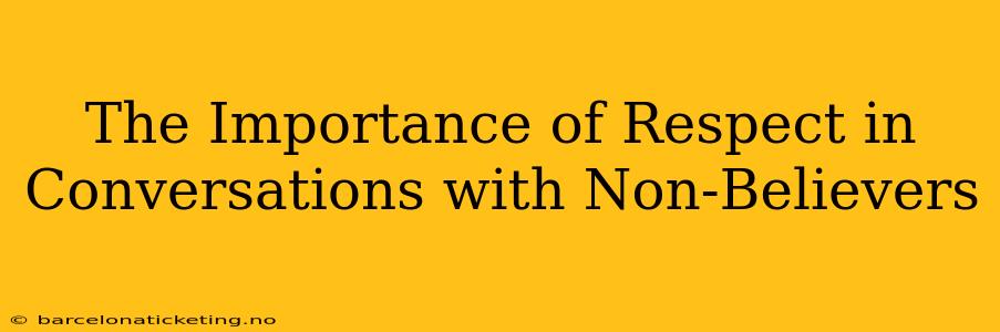 The Importance of Respect in Conversations with Non-Believers