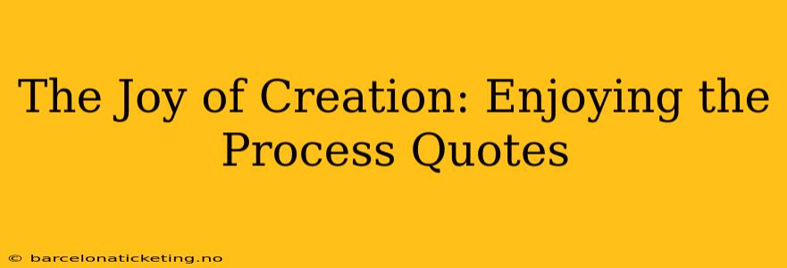 The Joy of Creation: Enjoying the Process Quotes