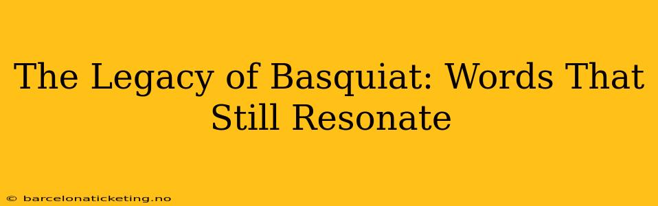 The Legacy of Basquiat: Words That Still Resonate