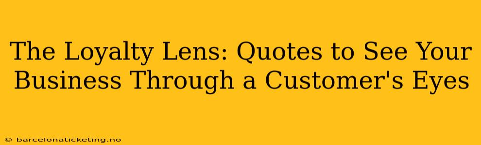 The Loyalty Lens: Quotes to See Your Business Through a Customer's Eyes