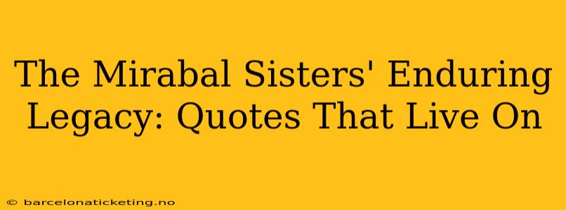 The Mirabal Sisters' Enduring Legacy: Quotes That Live On